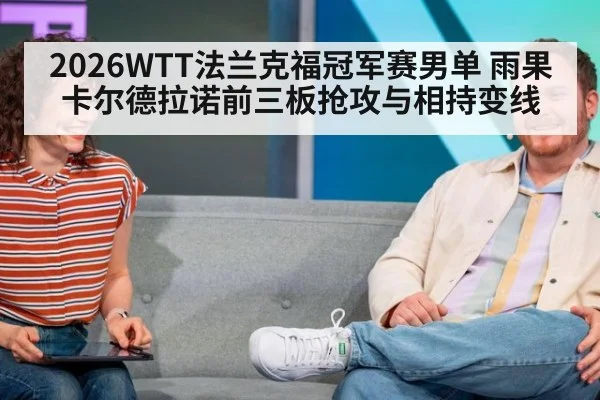 2026WTT法兰克福冠军赛男单 雨果卡尔德拉诺前三板抢攻与相持变线